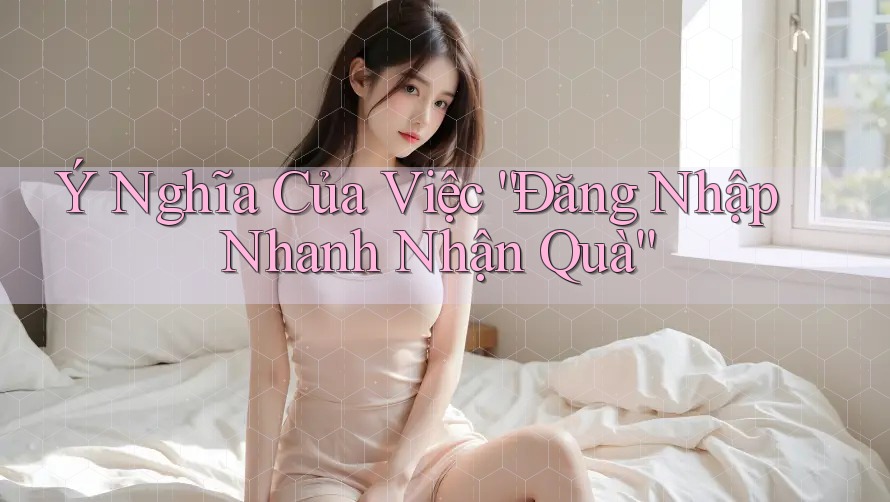 Ý Nghĩa Của Việc “Đăng Nhập Nhanh Nhận Quà” Ý Nghĩa Của Việc “Đăng Nhập Nhanh Nhận Quà”